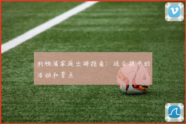 利物浦家庭出游指南：适合孩子的活动和景点