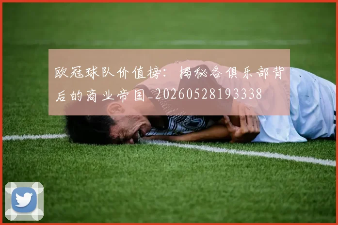 欧冠球队价值榜：揭秘各俱乐部背后的商业帝国_20260528193338
