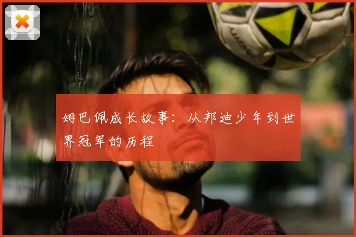 姆巴佩成长故事：从邦迪少年到世界冠军的历程