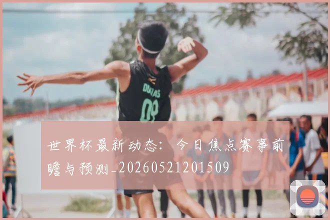 世界杯最新动态：今日焦点赛事前瞻与预测_20260521201509