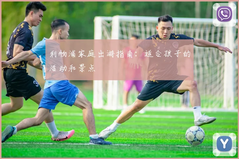 利物浦家庭出游指南：适合孩子的活动和景点
