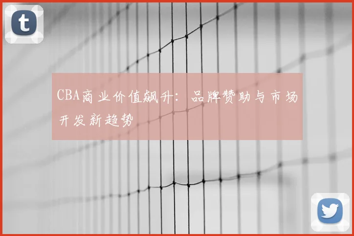 CBA商业价值飙升：品牌赞助与市场开发新趋势