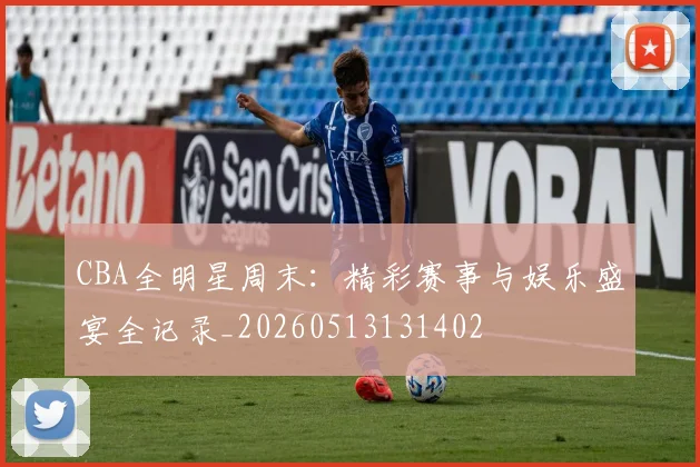 CBA全明星周末：精彩赛事与娱乐盛宴全记录_20260513131402