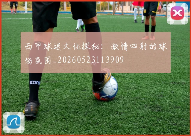 西甲球迷文化探秘：激情四射的球场氛围_20260523113909