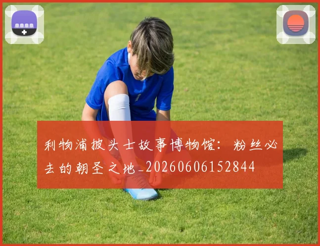 利物浦披头士故事博物馆：粉丝必去的朝圣之地_20260606152844