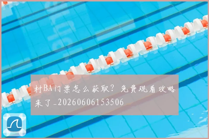 村BA门票怎么获取？免费观看攻略来了_20260606153506