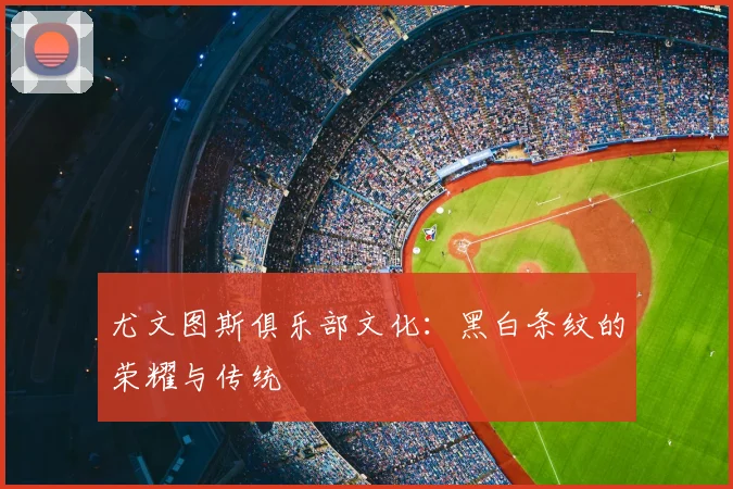 尤文图斯俱乐部文化：黑白条纹的荣耀与传统