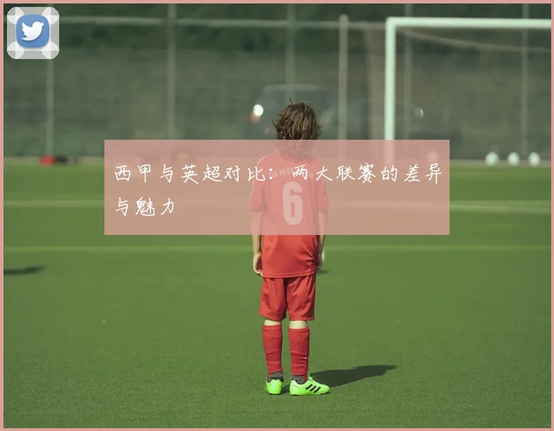 西甲与英超对比：两大联赛的差异与魅力