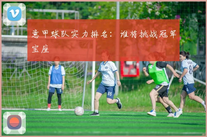 意甲球队实力排名：谁将挑战冠军宝座