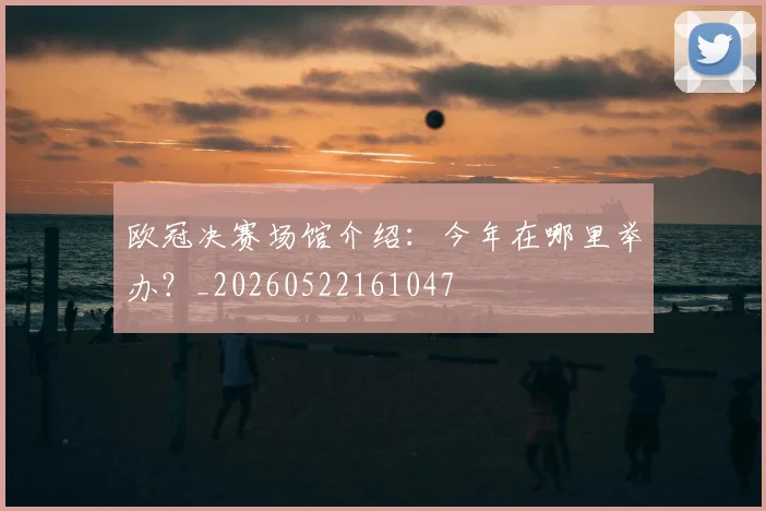 欧冠决赛场馆介绍：今年在哪里举办？_20260522161047