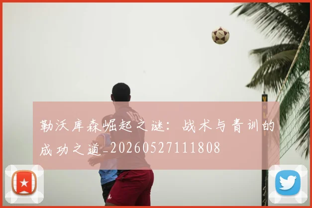 勒沃库森崛起之谜：战术与青训的成功之道_20260527111808