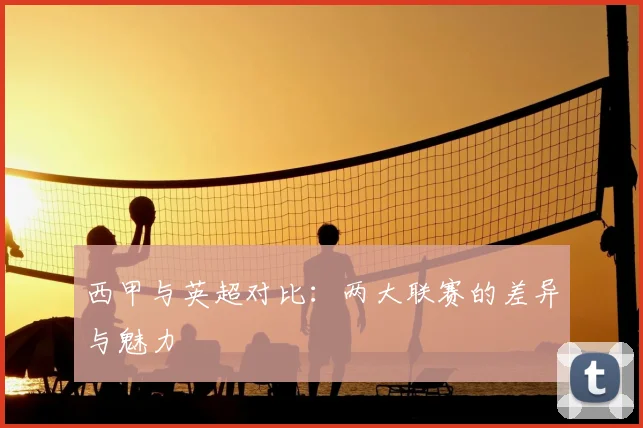 西甲与英超对比：两大联赛的差异与魅力