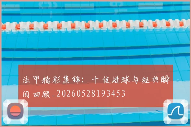 法甲精彩集锦：十佳进球与经典瞬间回顾_20260528193453