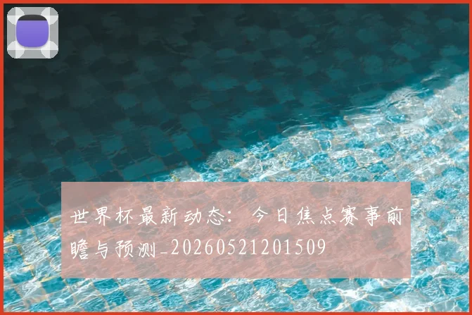 世界杯最新动态：今日焦点赛事前瞻与预测_20260521201509