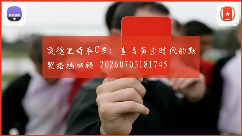 莫德里奇和C罗：皇马黄金时代的默契搭档回顾_20260703181745
