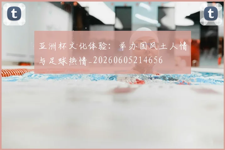 亚洲杯文化体验：举办国风土人情与足球热情_20260605214656