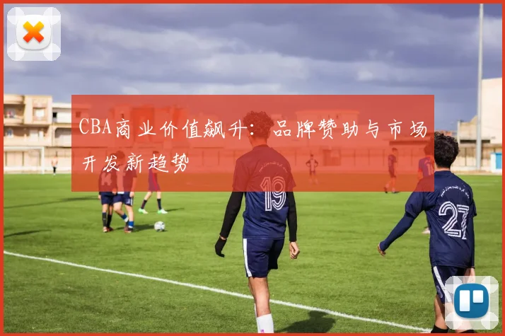 CBA商业价值飙升：品牌赞助与市场开发新趋势