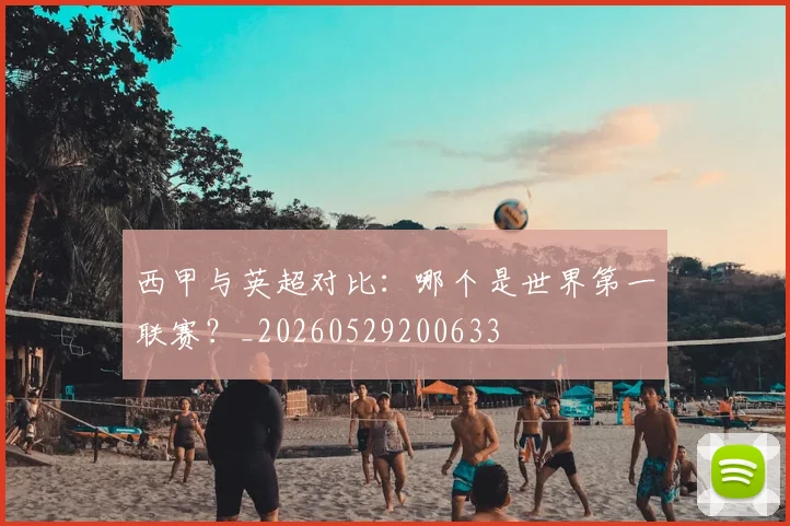 西甲与英超对比：哪个是世界第一联赛？_20260529200633