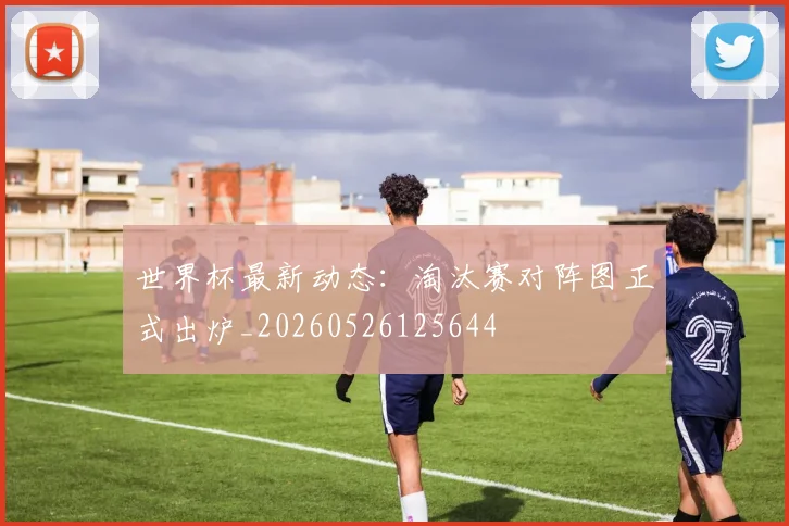 世界杯最新动态：淘汰赛对阵图正式出炉_20260526125644