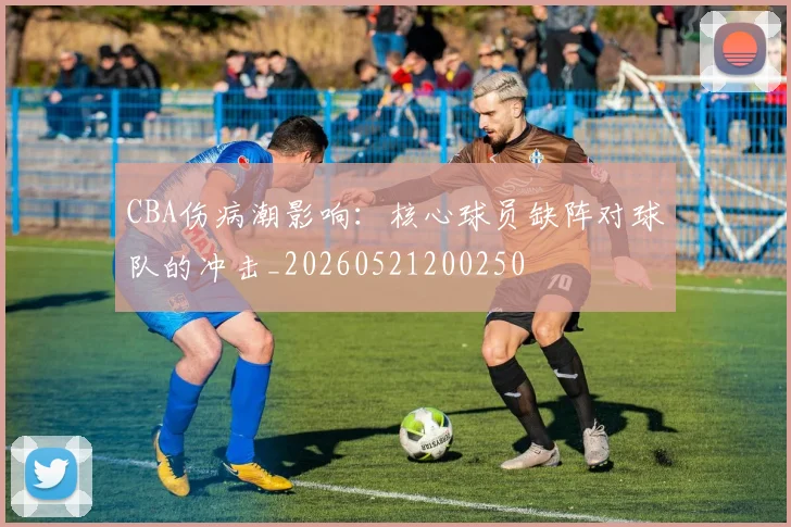 CBA伤病潮影响：核心球员缺阵对球队的冲击_20260521200250