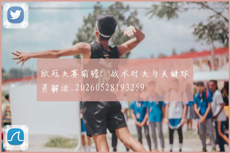 欧冠决赛前瞻：战术对决与关键球员解读_20260528193259