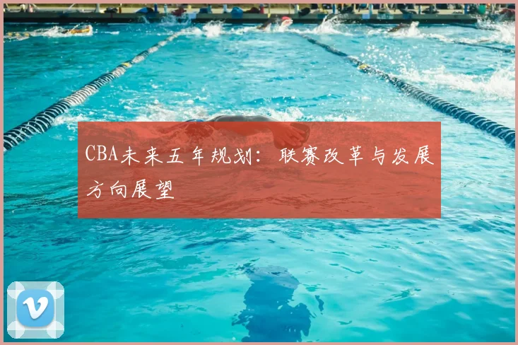 CBA未来五年规划：联赛改革与发展方向展望