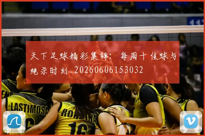 天下足球精彩集锦：每周十佳球与绝杀时刻_20260606153032