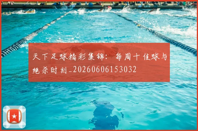 天下足球精彩集锦：每周十佳球与绝杀时刻_20260606153032