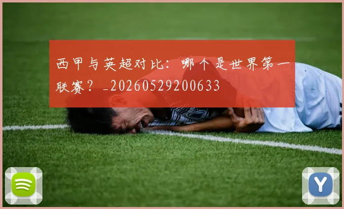 西甲与英超对比：哪个是世界第一联赛？_20260529200633