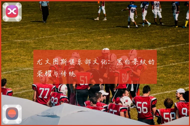尤文图斯俱乐部文化：黑白条纹的荣耀与传统