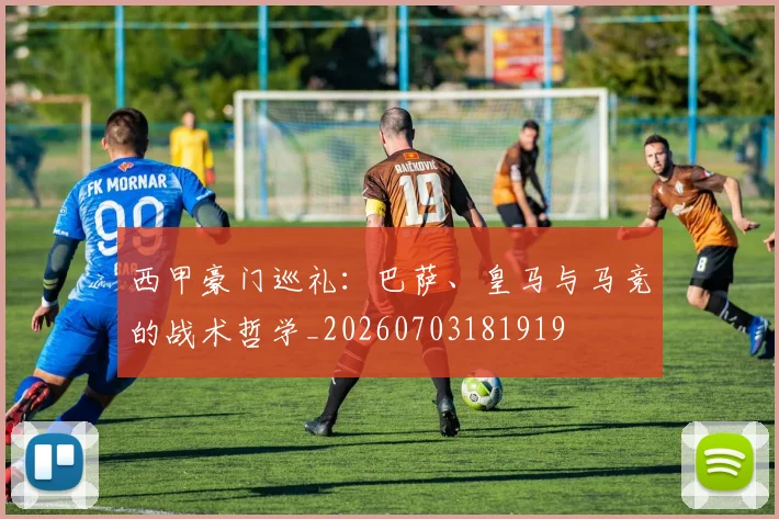 西甲豪门巡礼：巴萨、皇马与马竞的战术哲学_20260703181919
