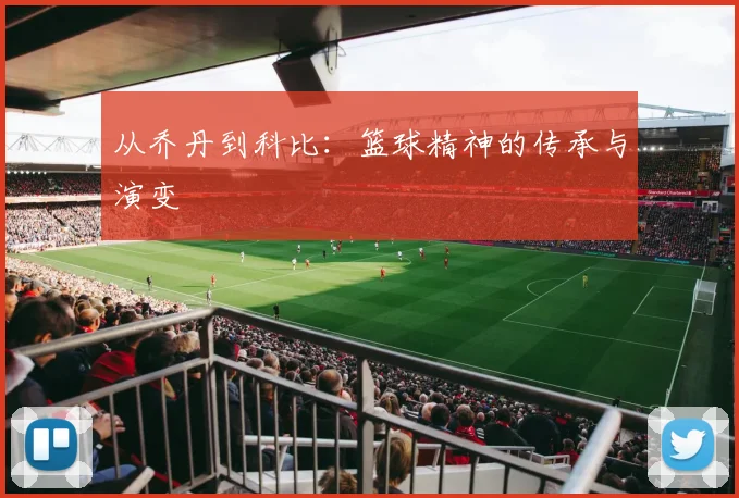 从乔丹到科比：篮球精神的传承与演变