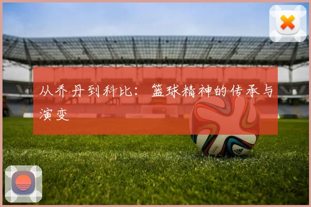 从乔丹到科比:篮球精神的传承与演变